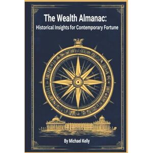 Kelly, Michael The Wealth Almanac: Historical Insights for Contemporary Fortune Kelly, Michael The Wealth Almanac: Historical Insights for Contemporary Fortune