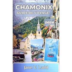V. Ladd, Jane CHAMONIX GUIDE DE VOYAGE 2026: Un voyage à travers des sommets majestueux, des randonnées palpitantes et des villages alpins intemporels V. Ladd, Jane CHAMONIX GUIDE DE VOYAGE 2026: Un voyage à travers des sommets majestueux, des randonnées palpitantes et des villages alpins intemporels