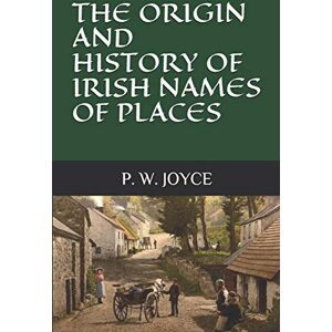 JOYCE, P. W. THE ORIGIN AND HISTORY OF IRISH NAMES OF PLACES JOYCE, P. W. THE ORIGIN AND HISTORY OF IRISH NAMES OF PLACES