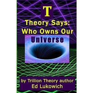 Lukowich, Mr Ed T Theory Says: Who Owns Our Universe: Volume 4 Lukowich, Mr Ed T Theory Says: Who Owns Our Universe: Volume 4
