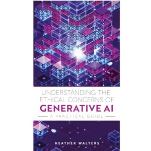 Walters, Heather Understanding the Ethical Concerns of Generative AI: A Practical Guide Walters, Heather Understanding the Ethical Concerns of Generative AI: A Practical Guide