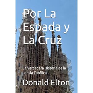 Elton, Donald Por La Espada y La Cruz: La Verdadera Historia de la Iglesia Católica Elton, Donald Por La Espada y La Cruz: La Verdadera Historia de la Iglesia Católica