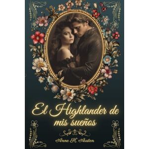 Austen, Anne K. EL HIGHLANDER DE MIS SUEÑOS:: Seduciendo al Guerrero más Inquebrantable: 1 (Amores y leyendas en las Tierras Altas de Escocia) Austen, Anne K. EL HIGHLANDER DE MIS SUEÑOS:: Seduciendo al Guerrero más Inquebrantable: 1 (Amores y leyendas en las Tierras Altas de Escocia)