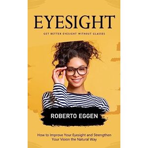 Eggen, Roberto Eyesight: Get Better Eyesight without Glasses (How to Improve Your Eyesight and Strengthen Your Vision the Natural Way) Eggen, Roberto Eyesight: Get Better Eyesight without Glasses (How to Improve Your Eyesight and Strengthen Your Vision the Natural Way)