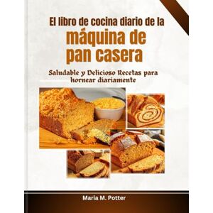 Potter, Maria M. El libro de cocina diario de la máquina de pan casera: Saludable y Delicioso Recetas para hornear diariamente Potter, Maria M. El libro de cocina diario de la máquina de pan casera: Saludable y Delicioso Recetas para hornear diariamente