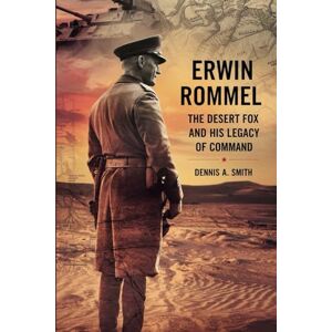 A. Smith, Dennis ERWIN ROMMEL: The Desert Fox and His Legacy of Command A. Smith, Dennis ERWIN ROMMEL: The Desert Fox and His Legacy of Command