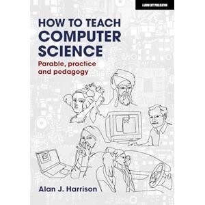 Alan J. Harrison How to Teach Computer Science: Parable, practice and pedagogy Alan J. Harrison How to Teach Computer Science: Parable, practice and pedagogy