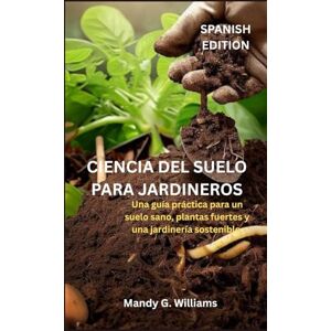 G. Williams, Mandy CIENCIA DEL SUELO PARA JARDINEROS: Una guía práctica para un suelo sano, plantas fuertes y una jardinería sostenible. G. Williams, Mandy CIENCIA DEL SUELO PARA JARDINEROS: Una guía práctica para un suelo sano, plantas fuertes y una jardinería sostenible.