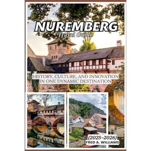 Williams, Fred A. Nuremberg Travel Guide 2025-2026: History, Culture, and Innovation into One Dynamic Destination Williams, Fred A. Nuremberg Travel Guide 2025-2026: History, Culture, and Innovation into One Dynamic Destination