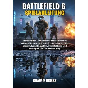 P. Hobbs, Shaw BATTLEFIELD 6 SPIELANLEITUNG: Erreichen Sie Die Ultimative Dominanz: Ihre Vollständige Komplettlösung Zum Meistern Aller Klassen, Kämpfe, Waffen, Trupptaktiken Und Strategien Für Den Totalen Sieg. P. Hobbs, Shaw BATTLEFIELD 6 SPIELANLEITUNG: Erreichen Sie Die Ultimative Dominanz: Ihre Vollständige Komplettlösung Zum Meistern Aller Klassen, Kämpfe, Waffen, Trupptaktiken Und Strategien Für Den Totalen Sieg.