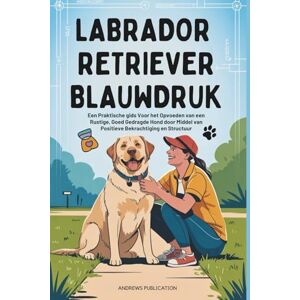 Publication, Andrews Labrador Retriever Blauwdruk: Een Praktische gids Voor het Opvoeden van een Rustige, Goed Gedragde Hond door Middel van Positieve Bekrachtiging en Structuur Publication, Andrews Labrador Retriever Blauwdruk: Een Praktische gids Voor het Opvoeden van een Rustige, Goed Gedragde Hond door Middel van Positieve Bekrachtiging en Structuur