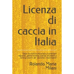 Milani, Rolando Maria Licenza di caccia in Italia: Dalla normativa nazionale ai calendari regionali, gestione della licenza, sicurezza e consigli pratici per cacciatori responsabili Milani, Rolando Maria Licenza di caccia in Italia: Dalla normativa nazionale ai calendari regionali, gestione della licenza, sicurezza e consigli pratici per cacciatori responsabili