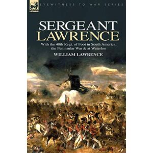 Lawrence, William Sergeant Lawrence: With the 40th Regt. of Foot in South America, the Peninsular War & at Waterloo Lawrence, William Sergeant Lawrence: With the 40th Regt. of Foot in South America, the Peninsular War & at Waterloo
