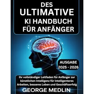 MEDLIN, GEORGE DAS ULTIMATIVE KI HANDBUCH FÜR ANFÄNGER: Ihr vollständiger Leitfaden für Anfänger zur künstlichen Intelligenz für intelligenteres Arbeiten, besseres Leben und Geschäftserfolg MEDLIN, GEORGE DAS ULTIMATIVE KI HANDBUCH FÜR ANFÄNGER: Ihr vollständiger Leitfaden für Anfänger zur künstlichen Intelligenz für intelligenteres Arbeiten, besseres Leben und Geschäftserfolg