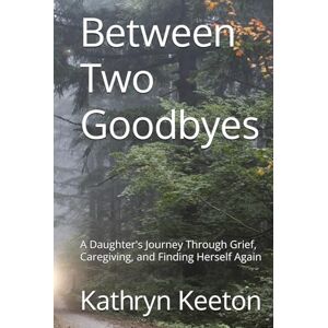 Keeton, Kathryn Between Two Goodbyes: A Daughter's Journey Through Grief, Caregiving, and Finding Herself Again Keeton, Kathryn Between Two Goodbyes: A Daughter's Journey Through Grief, Caregiving, and Finding Herself Again