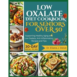 J. Steve, Dr Eliana LOW OXALATE DIET COOKBOOK FOR SENIORS OVER 50: Supporting Healthy Aging with Low Oxalate, Anti-Inflammatory Recipes and Tips J. Steve, Dr Eliana LOW OXALATE DIET COOKBOOK FOR SENIORS OVER 50: Supporting Healthy Aging with Low Oxalate, Anti-Inflammatory Recipes and Tips
