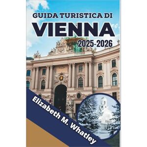 M. Whatley, Elizabeth GUIDA TURISTICA DI VIENNA 2025-2026: Scopri palazzi, dolci e il ritmo di una capitale del Vecchio Mondo rivisitata. M. Whatley, Elizabeth GUIDA TURISTICA DI VIENNA 2025-2026: Scopri palazzi, dolci e il ritmo di una capitale del Vecchio Mondo rivisitata.