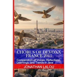Lalou, Jonathan Chorus of Devoxx France 2015: Compendium of Voices, Reflections, Learnings, and Trends in Java Lalou, Jonathan Chorus of Devoxx France 2015: Compendium of Voices, Reflections, Learnings, and Trends in Java