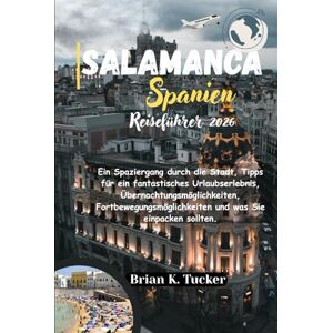Tucker, Brian K. Salamanca Spain Travel Guide 2026: Ein Spaziergang durch die Stadt, Tipps für ein fantastisches Urlaubserlebnis, Übernachtungsmöglichkeiten, Fortbewegungsmöglichkeiten und was Sie einpacken sollten. Tucker, Brian K. Salamanca Spain Travel Guide 2026: Ein Spaziergang durch die Stadt, Tipps für ein fantastisches Urlaubserlebnis, Übernachtungsmöglichkeiten, Fortbewegungsmöglichkeiten und was Sie einpacken sollten.