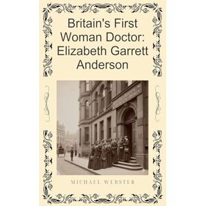 Webster, Michael Britain's First Woman Doctor: Elizabeth Garrett Anderson Webster, Michael Britain's First Woman Doctor: Elizabeth Garrett Anderson