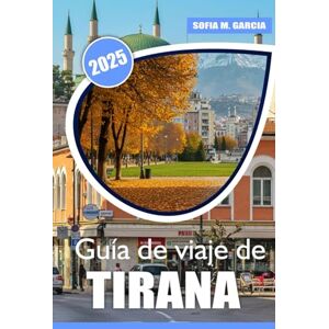 Garcia, Sofia M. Guía de viaje de Tirana: Descubre las mejores atracciones, gemas ocultas, cocina local y consejos de expertos para una aventura albanesa inolvidable Garcia, Sofia M. Guía de viaje de Tirana: Descubre las mejores atracciones, gemas ocultas, cocina local y consejos de expertos para una aventura albanesa inolvidable