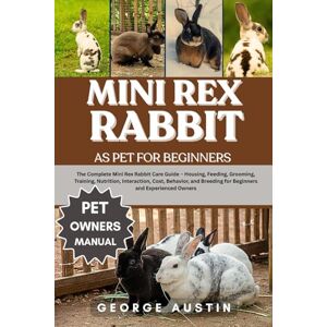 AUSTIN, GEORGE MINI REX RABBIT AS PET FOR BEGINNERS: The Complete Mini Rex Rabbit Care Guide – Housing, Feeding, Grooming, Training, Nutrition, Interaction, Cost, ... Breeding for Beginners and Experienced Owners AUSTIN, GEORGE MINI REX RABBIT AS PET FOR BEGINNERS: The Complete Mini Rex Rabbit Care Guide – Housing, Feeding, Grooming, Training, Nutrition, Interaction, Cost, ... Breeding for Beginners and Experienced Owners