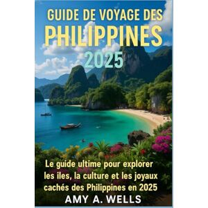 WELLS, MISS AMY A. GUIDE DE VOYAGE DES PHILIPPINES 2025: Le guide ultime pour explorer les îles, la culture et les joyaux cachés des Philippines en 2025 WELLS, MISS AMY A. GUIDE DE VOYAGE DES PHILIPPINES 2025: Le guide ultime pour explorer les îles, la culture et les joyaux cachés des Philippines en 2025