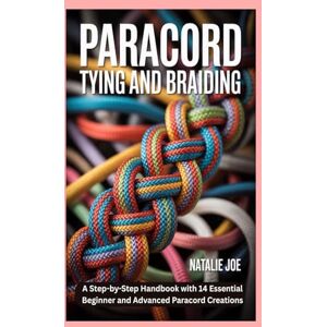 Joe, Natalie Paracord Tying and Braiding: A Step-by-Step Handbook with 14 Essential Beginner and Advanced Paracord Creations Joe, Natalie Paracord Tying and Braiding: A Step-by-Step Handbook with 14 Essential Beginner and Advanced Paracord Creations