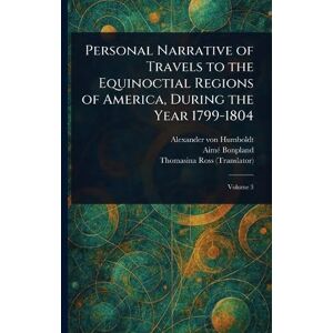 Humboldt, Alexander Von Personal Narrative of Travels to the Equinoctial Regions of America, During the Year 1799-1804 Humboldt, Alexander Von Personal Narrative of Travels to the Equinoctial Regions of America, During the Year 1799-1804