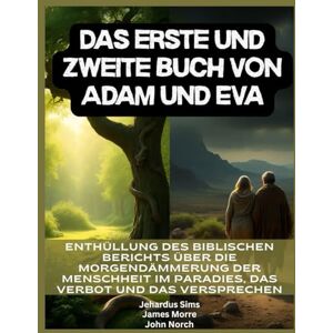 Sims, Jehardus Das erste und zweite Buch von Adam und Eva: Enthüllung des biblischen Berichts über die Morgendämmerung der Menschheit im Paradies, das Verbot und das Versprechen Sims, Jehardus Das erste und zweite Buch von Adam und Eva: Enthüllung des biblischen Berichts über die Morgendämmerung der Menschheit im Paradies, das Verbot und das Versprechen