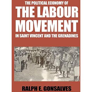 Gonsalves, Dr. Ralph E The Political Economy of the Labour Movement in St. Vincent and the Grenadines Gonsalves, Dr. Ralph E The Political Economy of the Labour Movement in St. Vincent and the Grenadines