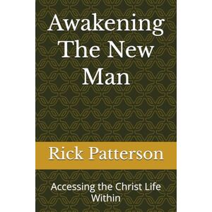 Patterson Th.D., Dr Rick L Awakening The New Man: Accessing the Christ Life Within Patterson Th.D., Dr Rick L Awakening The New Man: Accessing the Christ Life Within