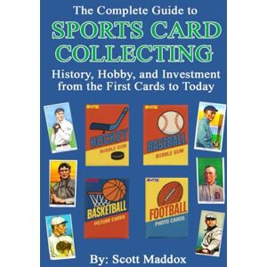 Scott The Complete Guide To Sports Card Collecting: History, Hobby, and Investment from the First Cards to Today Scott The Complete Guide To Sports Card Collecting: History, Hobby, and Investment from the First Cards to Today