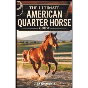 Georgina, Lisa The Ultimate American Quarter Horse Guide: A Practical Guide to Raising, Training, and Competing with AQHs for Both Beginners and Experts Georgina, Lisa The Ultimate American Quarter Horse Guide: A Practical Guide to Raising, Training, and Competing with AQHs for Both Beginners and Experts