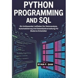 SAM, RYAN F. PYTHON PROGRAMMING AND SQL: Ein Umfassender Leitfaden Zur Datenanalyse, Automatisierung Und Datenbankverwaltung Für Moderne Entwickler SAM, RYAN F. PYTHON PROGRAMMING AND SQL: Ein Umfassender Leitfaden Zur Datenanalyse, Automatisierung Und Datenbankverwaltung Für Moderne Entwickler