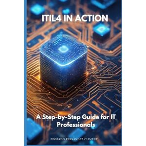 Fernandez Climent, Edgardo ITIL4 in Action: A Step-by-Step Guide for IT Professionals Fernandez Climent, Edgardo ITIL4 in Action: A Step-by-Step Guide for IT Professionals