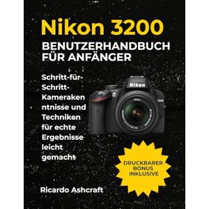 Ashcraft, Ricardo NIKON D3200 BENUTZERHANDBUCH FÜR ANFÄNGER: Schritt-für-Schritt-Kamerakenntnisse und Techniken für echte Ergebnisse leicht gemacht Ashcraft, Ricardo NIKON D3200 BENUTZERHANDBUCH FÜR ANFÄNGER: Schritt-für-Schritt-Kamerakenntnisse und Techniken für echte Ergebnisse leicht gemacht