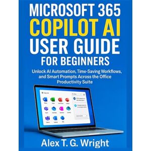 T. G. Wright, Alex MICROSOFT 365 COPILOT AI USER GUIDE FOR BEGINNERS: Unlock AI Automation, Time-Saving Workflows, and Smart Prompts Across the Office Productivity Suite T. G. Wright, Alex MICROSOFT 365 COPILOT AI USER GUIDE FOR BEGINNERS: Unlock AI Automation, Time-Saving Workflows, and Smart Prompts Across the Office Productivity Suite