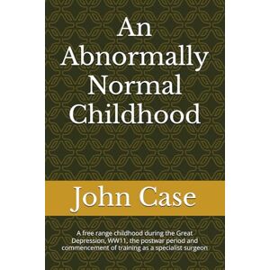 Case, Dr John B An Abnormally Normal Childhood: A free range childhood during the Great Depression,WW11, the postwar period and commencement of training as a ... Alberta, Canada.Life as a Rural Surgeon.) Case, Dr John B An Abnormally Normal Childhood: A free range childhood during the Great Depression,WW11, the postwar period and commencement of training as a ... Alberta, Canada.Life as a Rural Surgeon.)