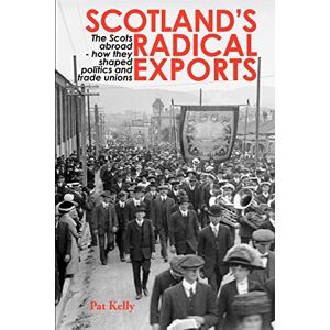 Kelly, Pat Scotland's Radical Exports: The Scots Abroad How They Shaped Politics and Trade Unions Kelly, Pat Scotland's Radical Exports: The Scots Abroad How They Shaped Politics and Trade Unions
