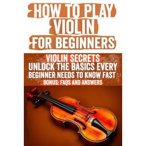 Sharlene, Islay How to Play Violin for Beginners: A Step-by-Step Guide to Mastering the Violin with Easy Lessons, Practical Exercises, and Tips for Complete Beginners ... Theory, Bow Technique, and Finger Placement Sharlene, Islay How to Play Violin for Beginners: A Step-by-Step Guide to Mastering the Violin with Easy Lessons, Practical Exercises, and Tips for Complete Beginners ... Theory, Bow Technique, and Finger Placement