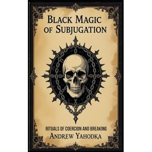 Yahodka, Andrew Black Magic of Subjugation: Rituals of Coercion and Breaking (Black Magic: The Art of Absolute Power) Yahodka, Andrew Black Magic of Subjugation: Rituals of Coercion and Breaking (Black Magic: The Art of Absolute Power)