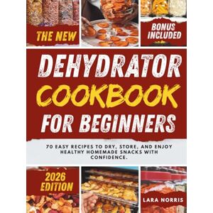 Norris, Lara The New Dehydrator Cookbook For Beginners: 70 Easy Recipes to Dry, Store, and Enjoy Healthy Homemade Snacks with Confidence. Norris, Lara The New Dehydrator Cookbook For Beginners: 70 Easy Recipes to Dry, Store, and Enjoy Healthy Homemade Snacks with Confidence.