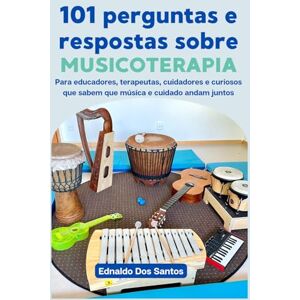 Dos Santos, Ednaldo 101 perguntas e respostas sobre musicoterapia: Para educadores, terapeutas, cuidadores e curiosos que sabem que música e cuidado andam juntos Dos Santos, Ednaldo 101 perguntas e respostas sobre musicoterapia: Para educadores, terapeutas, cuidadores e curiosos que sabem que música e cuidado andam juntos