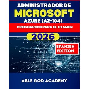 ACADEMY, ABLE GOD ADMINISTRADOR DE MICROSOFT AZURE (AZ-104) PREPARACION PARA EL EXAMEN: Todo lo que necesitas saber para aprobar a la primera ACADEMY, ABLE GOD ADMINISTRADOR DE MICROSOFT AZURE (AZ-104) PREPARACION PARA EL EXAMEN: Todo lo que necesitas saber para aprobar a la primera
