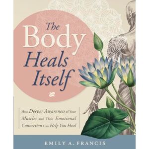 Emily A. Francis The Body Heals Itself: How Deeper Awareness of Your Muscles and Their Emotional Connection Can Help You Heal Emily A. Francis The Body Heals Itself: How Deeper Awareness of Your Muscles and Their Emotional Connection Can Help You Heal
