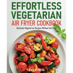 Evans, Eva Effortless Vegetarian Air Fryer Cookbook: Delicious Vegetarian Recipes Without the Fuss (FULL-COLOR EDITION) Evans, Eva Effortless Vegetarian Air Fryer Cookbook: Delicious Vegetarian Recipes Without the Fuss (FULL-COLOR EDITION)