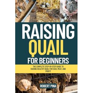 Pina, Robert Raising Quail For Beginners: The Complete Step-by-Step Guide to Raising Healthy Quail for Eggs, Meat, and Profit (The Backyard Livestock Beginner Series) Pina, Robert Raising Quail For Beginners: The Complete Step-by-Step Guide to Raising Healthy Quail for Eggs, Meat, and Profit (The Backyard Livestock Beginner Series)