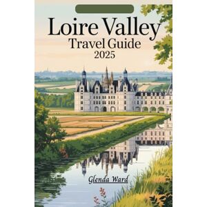 Ward, Glenda LOIRE VALLEY TRAVEL GUIDE 2025: Discovering the Heart of France, One Castle at a Time. Ward, Glenda LOIRE VALLEY TRAVEL GUIDE 2025: Discovering the Heart of France, One Castle at a Time.