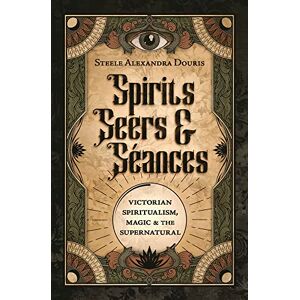 Douris, Steele Alexandra Spirits, Seers & Séances: Victorian Spiritualism, Magic & the Supernatural Douris, Steele Alexandra Spirits, Seers & Séances: Victorian Spiritualism, Magic & the Supernatural
